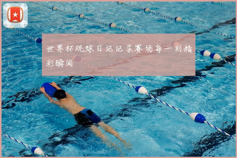 世界杯观球日记记录赛场每一刻精彩瞬间