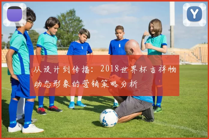 从设计到传播:2018世界杯吉祥物动态形象的营销策略分析