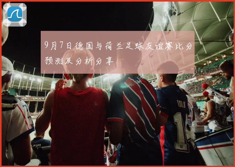 9月7日德国与荷兰足球友谊赛比分预测及分析分享