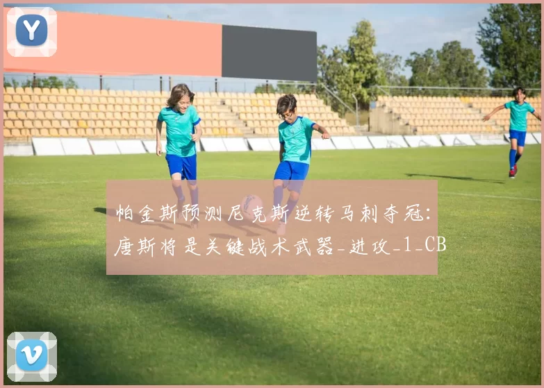 帕金斯预测尼克斯逆转马刺夺冠:唐斯将是关键战术武器_进攻_1_CBA