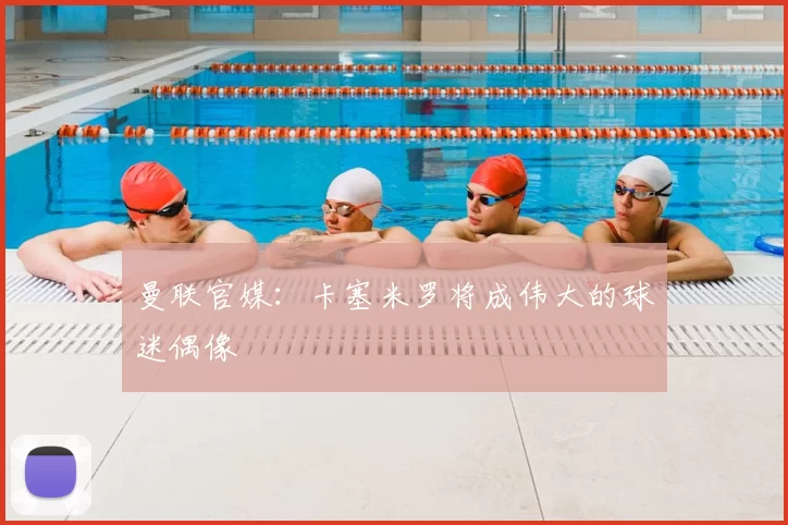 曼联官媒:卡塞米罗将成伟大的球迷偶像