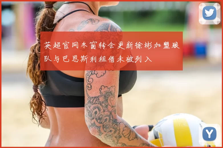 英超官网冬窗转会更新徐彬加盟狼队与巴恩斯利租借未被列入