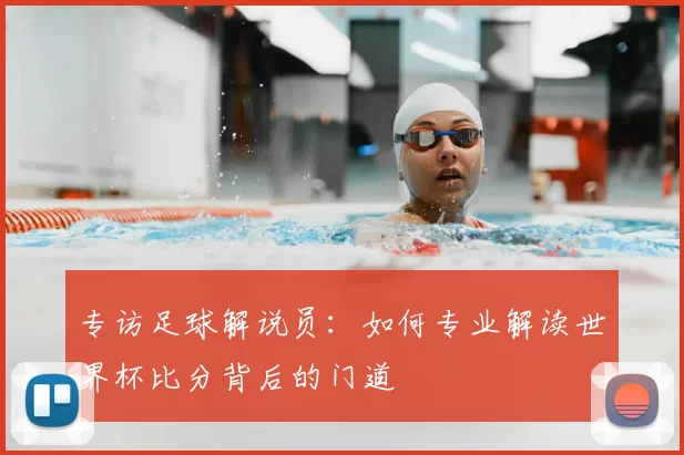 专访足球解说员:如何专业解读世界杯比分背后的门道