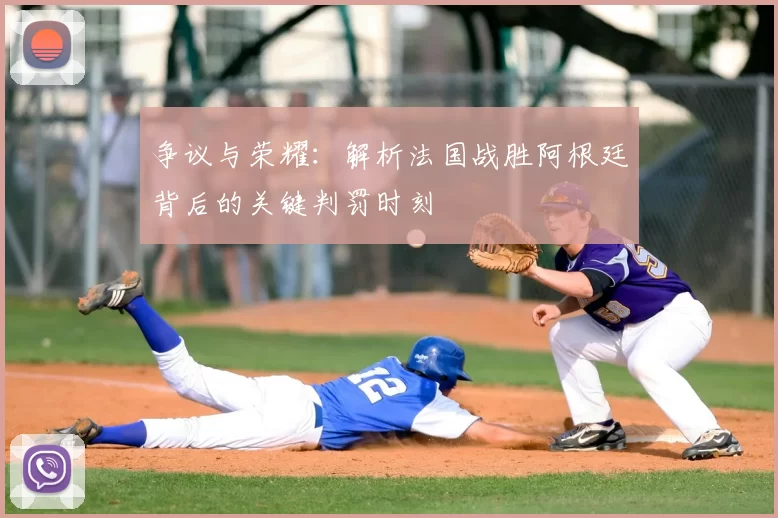 争议与荣耀:解析法国战胜阿根廷背后的关键判罚时刻