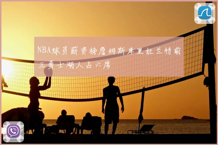 NBA球员薪资榜詹姆斯库里杜兰特前三勇士湖人占六席