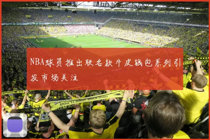 NBA球员推出联名款牛皮钱包系列引发市场关注