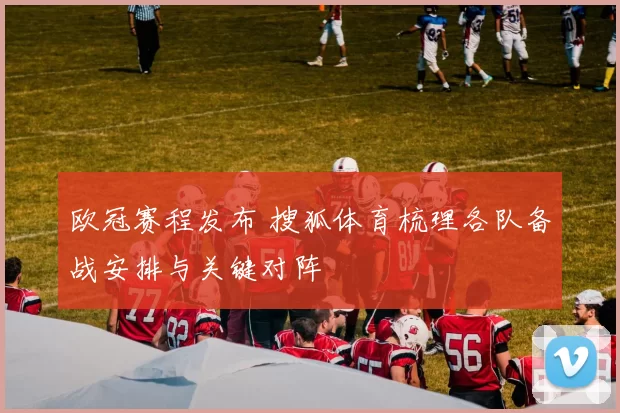 欧冠赛程发布 搜狐体育梳理各队备战安排与关键对阵