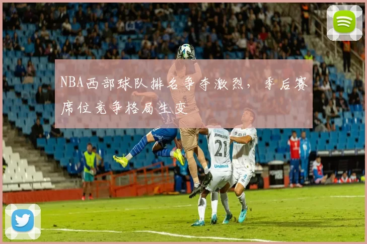NBA西部球队排名争夺激烈，季后赛席位竞争格局生变