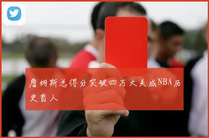 詹姆斯总得分突破四万大关成NBA历史首人