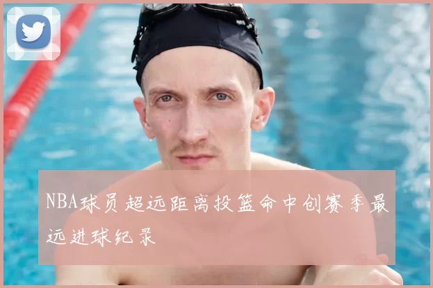 NBA球员超远距离投篮命中创赛季最远进球纪录