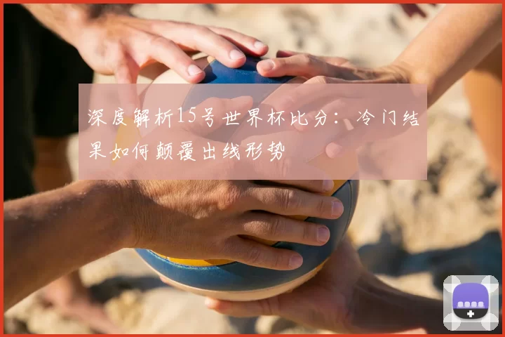 深度解析15号世界杯比分:冷门结果如何颠覆出线形势