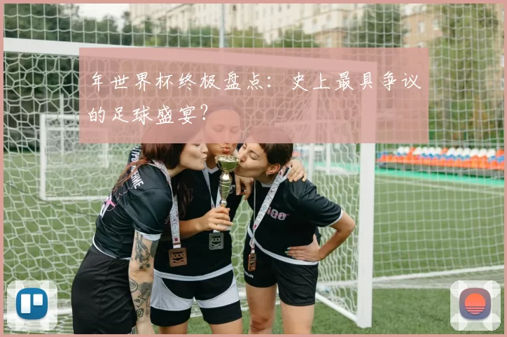 年世界杯终极盘点:史上最具争议的足球盛宴?