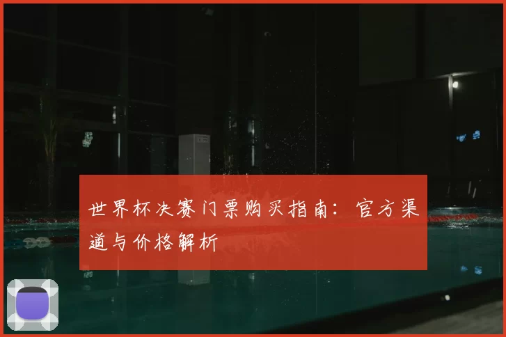 世界杯决赛门票购买指南:官方渠道与价格解析