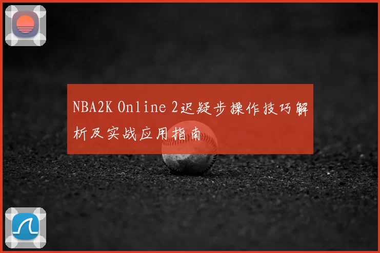 NBA2K Online 2迟疑步操作技巧解析及实战应用指南