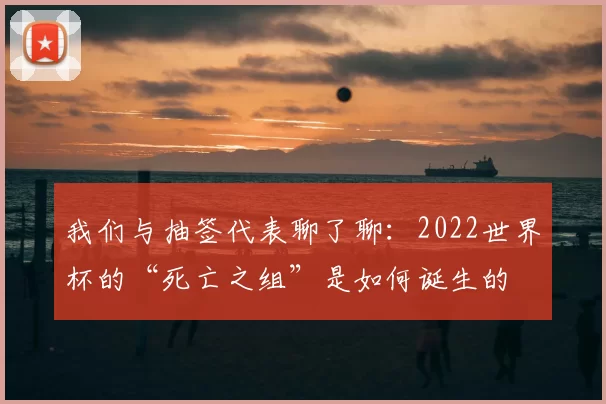 我们与抽签代表聊了聊:2022世界杯的“死亡之组”是如何诞生的