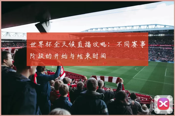 世界杯全天候直播攻略:不同赛事阶段的开始与结束时间