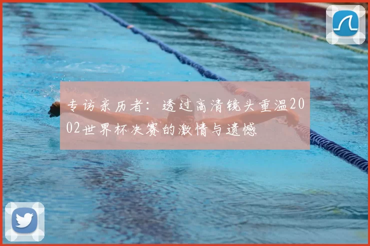 专访亲历者:透过高清镜头重温2002世界杯决赛的激情与遗憾