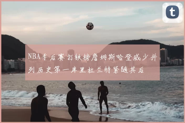 NBA季后赛打铁榜詹姆斯哈登威少并列历史第一库里杜兰特紧随其后