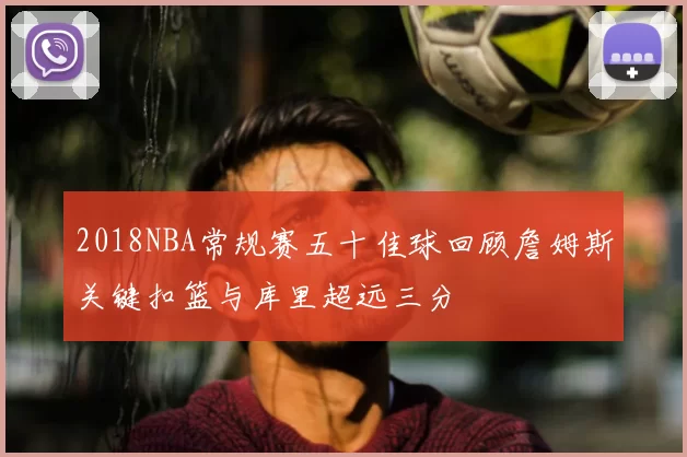 2018NBA常规赛五十佳球回顾詹姆斯关键扣篮与库里超远三分