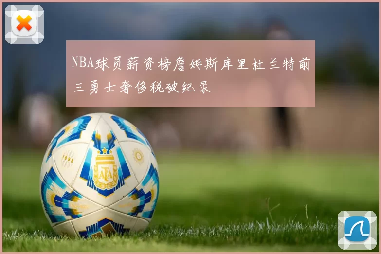 NBA球员薪资榜詹姆斯库里杜兰特前三勇士奢侈税破纪录