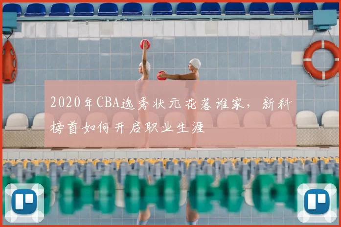 2020年CBA选秀状元花落谁家,新科榜首如何开启职业生涯