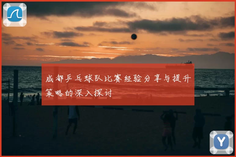 成都乒乓球队比赛经验分享与提升策略的深入探讨