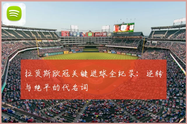 拉莫斯欧冠关键进球全纪录:逆转与绝平的代名词