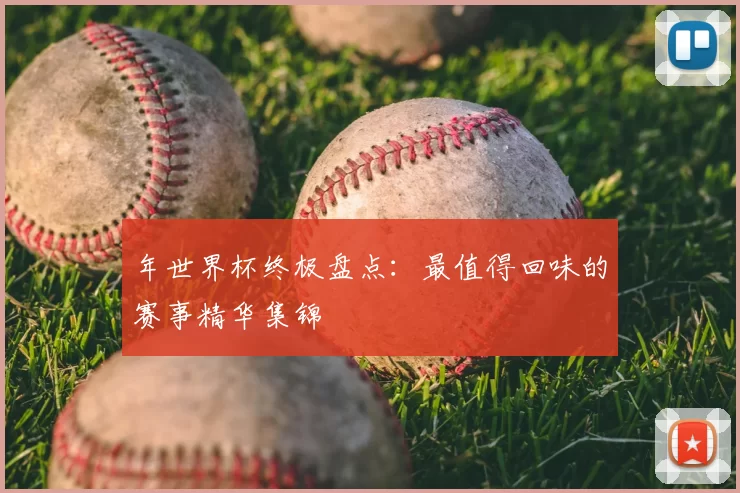 年世界杯终极盘点:最值得回味的赛事精华集锦
