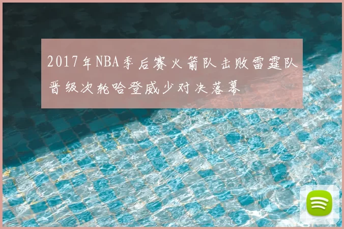 2017年NBA季后赛火箭队击败雷霆队晋级次轮哈登威少对决落幕
