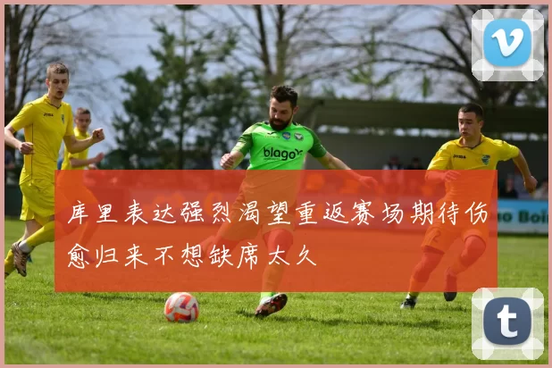 库里表达强烈渴望重返赛场期待伤愈归来不想缺席太久