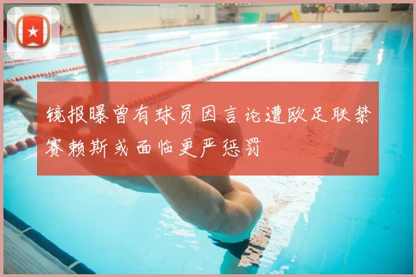 镜报曝曾有球员因言论遭欧足联禁赛赖斯或面临更严惩罚