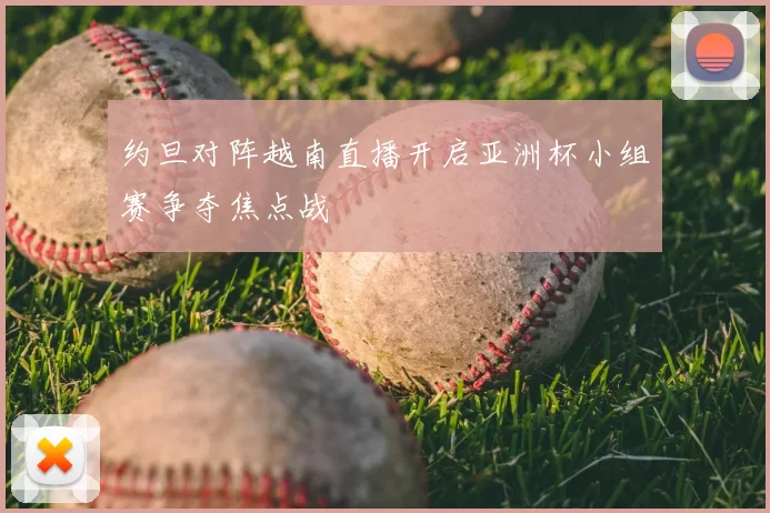 约旦对阵越南直播开启亚洲杯小组赛争夺焦点战
