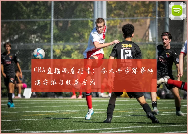 CBA直播观看指南:各大平台赛事转播安排与收看方式