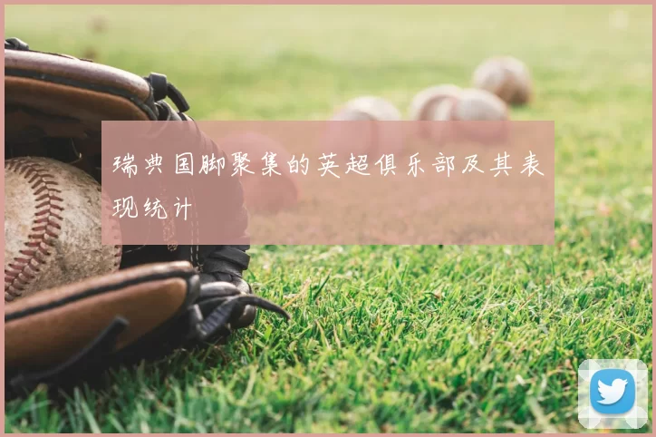 瑞典国脚聚集的英超俱乐部及其表现统计