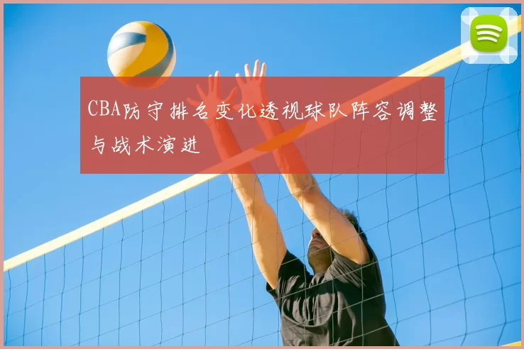 CBA防守排名变化透视球队阵容调整与战术演进