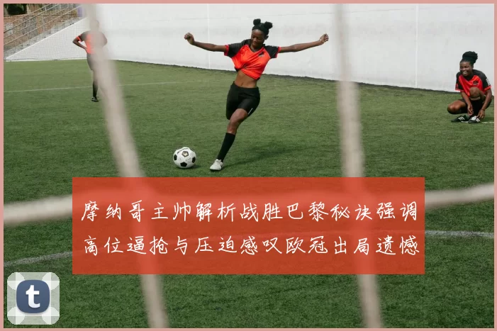 摩纳哥主帅解析战胜巴黎秘诀强调高位逼抢与压迫感叹欧冠出局遗憾