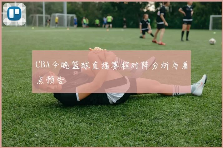 CBA今晚篮球直播赛程对阵分析与看点预告