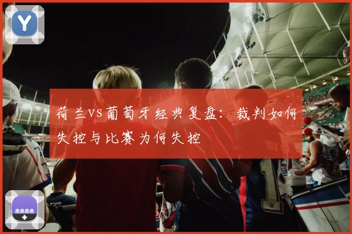 荷兰vs葡萄牙经典复盘:裁判如何失控与比赛为何失控