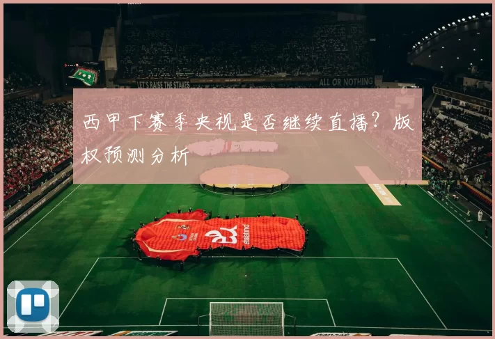 西甲下赛季央视是否继续直播?版权预测分析