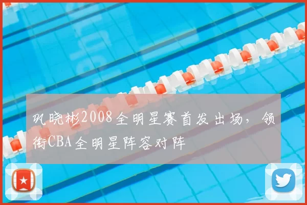 巩晓彬2008全明星赛首发出场,领衔CBA全明星阵容对阵