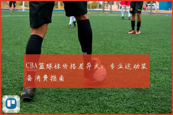 CBA篮球袜价格差异大,专业运动装备消费指南