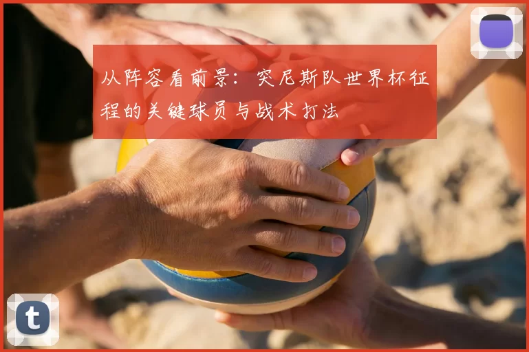 从阵容看前景:突尼斯队世界杯征程的关键球员与战术打法