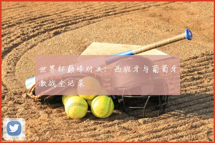 世界杯巅峰对决:西班牙与葡萄牙激战全记录
