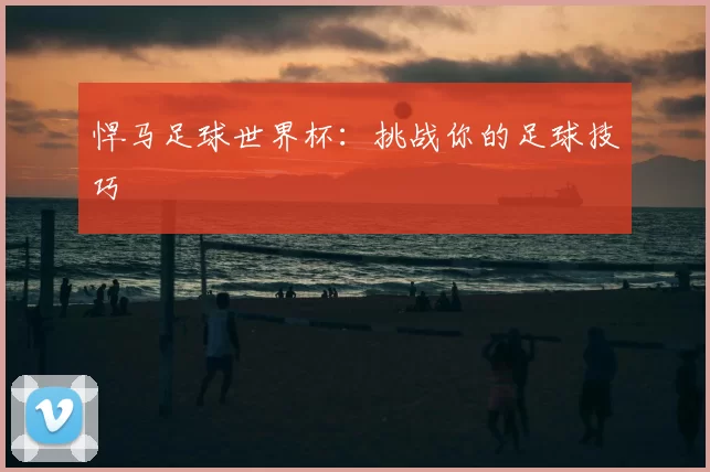 悍马足球世界杯：挑战你的足球技巧