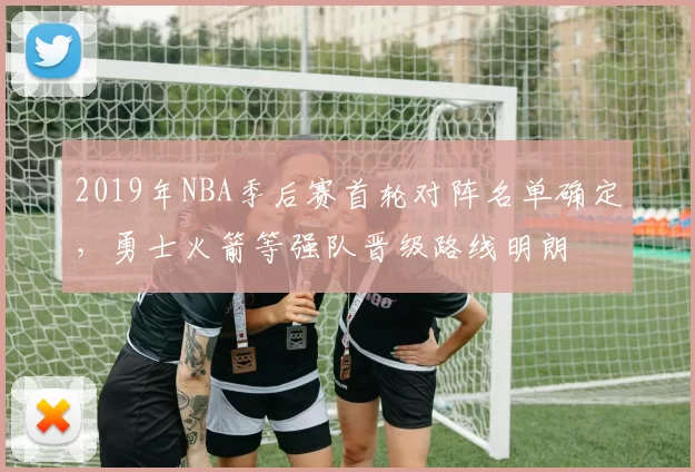 2019年NBA季后赛首轮对阵名单确定,勇士火箭等强队晋级路线明朗