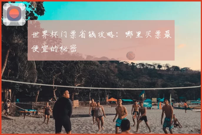 世界杯门票省钱攻略:哪里买票最便宜的秘密