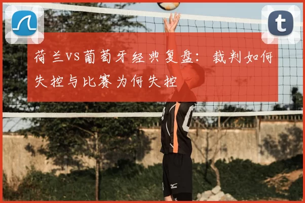 荷兰vs葡萄牙经典复盘:裁判如何失控与比赛为何失控