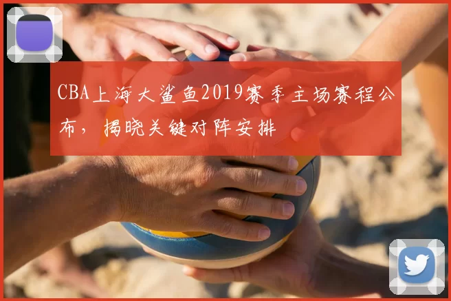 CBA上海大鲨鱼2019赛季主场赛程公布,揭晓关键对阵安排