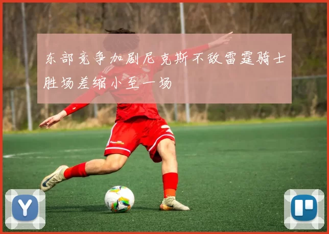 东部竞争加剧尼克斯不敌雷霆骑士胜场差缩小至一场
