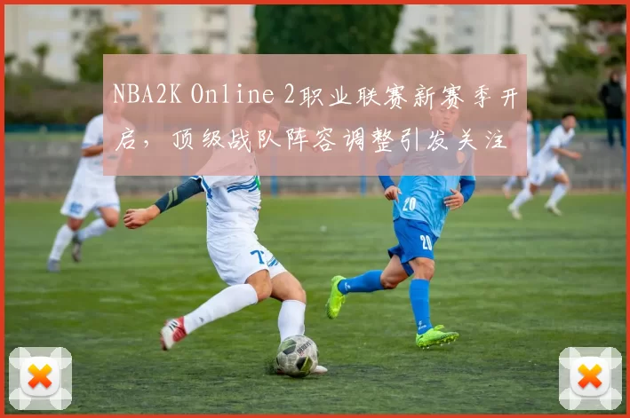 NBA2K Online 2职业联赛新赛季开启，顶级战队阵容调整引发关注